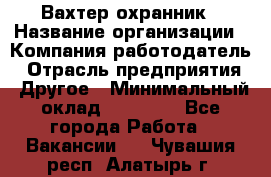 Вахтер-охранник › Название организации ­ Компания-работодатель › Отрасль предприятия ­ Другое › Минимальный оклад ­ 18 000 - Все города Работа » Вакансии   . Чувашия респ.,Алатырь г.